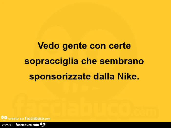Vedo gente con certe sopracciglia che sembrano sponsorizzate dalla Nike