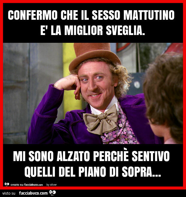 Confermo che il sesso mattutino è la miglior sveglia. Mi sono alzato perchè sentivo quelli del piano di sopra