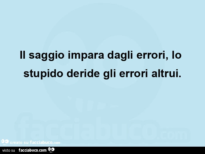 Il saggio impara dagli errori, lo stupido deride gli errori altrui