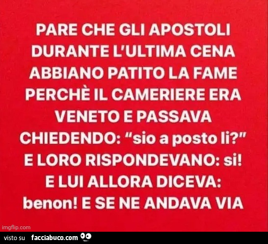 Pare che gli apostoli durante l'ultima cena abbiano patito la fame perchè il cameriere era veneto e passava chiedendo: sio a posto li?