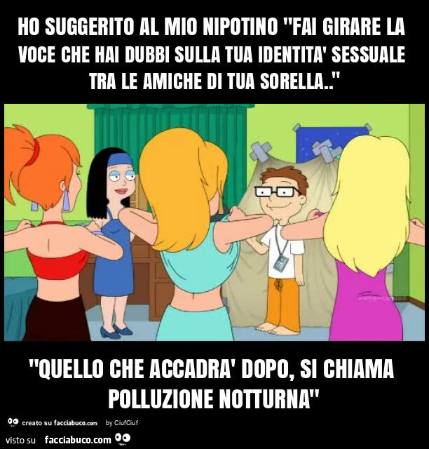 Ho suggerito al mio nipotino "fai girare la voce che hai dubbi sulla tua identità sessuale tra le amiche di tua sorella. " "Quello che accadrà dopo, si chiama polluzione notturna"
