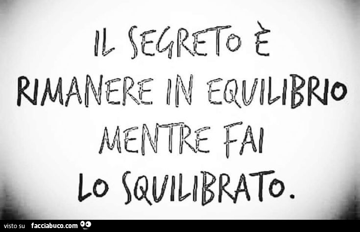 Il segreto è rimanere in equilibrio mentre fai lo squilibrato