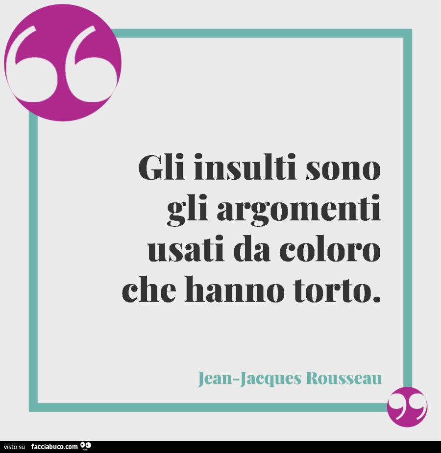 Gli insulti sono gli argomenti usati da coloro che hanno torto. Jcan-Jacques Rousseau