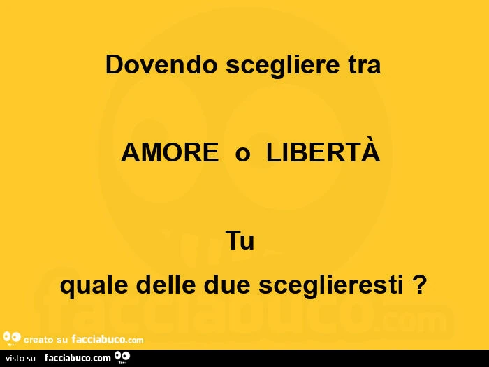 Dovendo scegliere tra amore o libertà tu quale delle due sceglieresti?