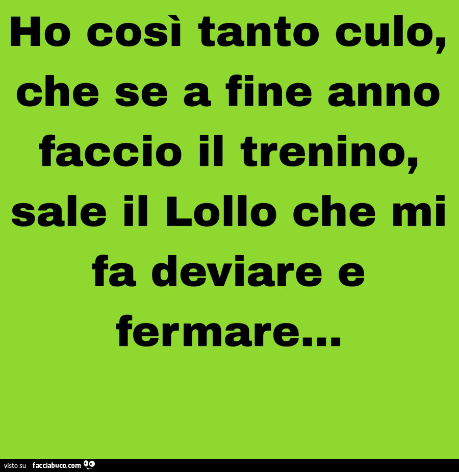 Ho così tanto culo, che se a fine anno faccio il trenino, sale il lollo che mi fa deviare e fermare