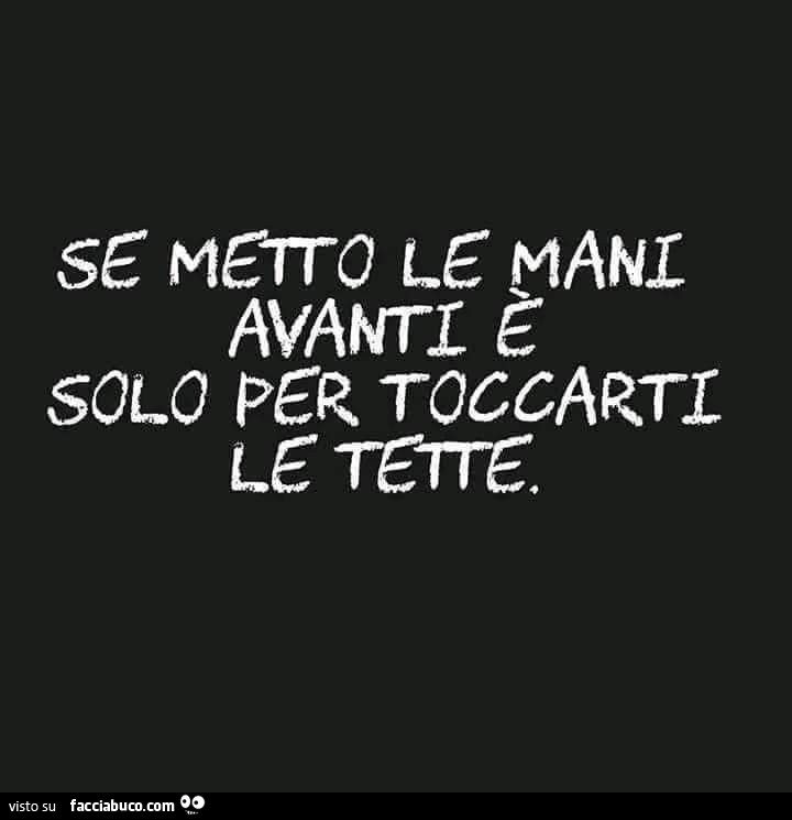 Se metto le mani avanti è solo per toccarti le tette