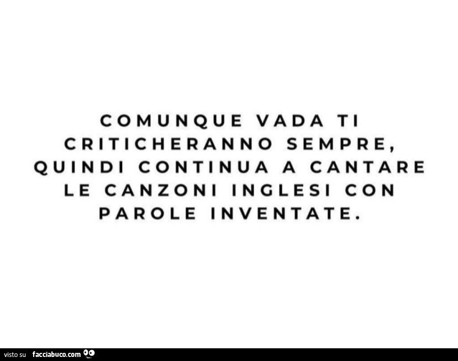 Comunque vada ti criticheranno sempre, quindi continua a cantare le canzoni inglesi con parole inventate