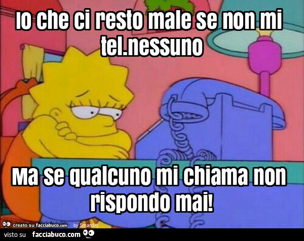 Io che ci resto male se non mi tel. Nessuno ma se qualcuno mi chiama non rispondo mai