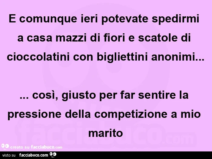 E comunque ieri potevate spedirmi a casa mazzi di fiori e scatole di cioccolatini con bigliettini anonimi&hellip; così, giusto per far sentire la pressione della competizione a mio marito