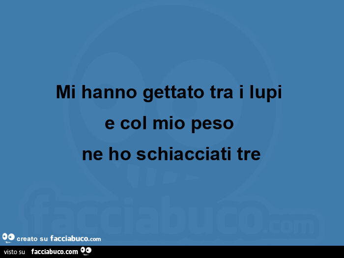 Mi hanno gettato tra i lupi e col mio peso ne ho schiacciati tre