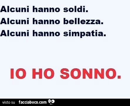 Alcuni hanno soldi. Alcuni hanno bellezza. Alcuni hanno simpatia. Io ho sonno
