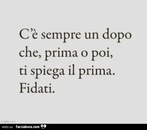 C'è sempre un dopo che, prima o poi, ti spiega il prima. Fidati