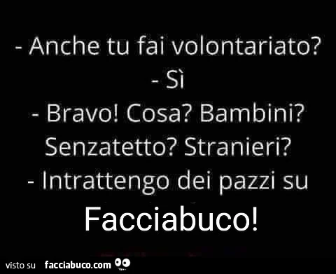 Anche tu fai volontariato? Sì. Bravo! Cosa? Bambini? Senzatetto? Stranieri? Intrattengo dei pazzi su facciabuco
