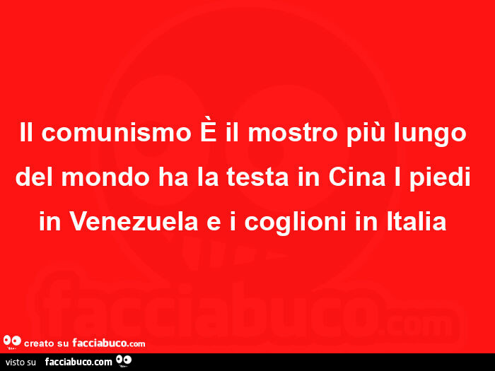 Il comunismo è il mostro più lungo del mondo ha la testa in cina i piedi in venezuela e i coglioni in italia 