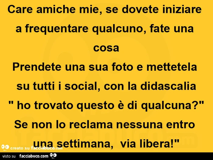 Care amiche mie, se dovete iniziare a frequentare qualcuno, fate una cosa Prendete una sua foto e mettetela su tutti i social, con la didascalia ho trovato questo è di qualcuna? Se non lo reclama nessuna entro una settimana, via libera