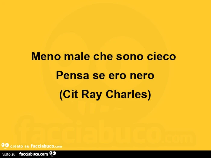 Meno male che sono cieco pensa se ero nero. Cit ray charles