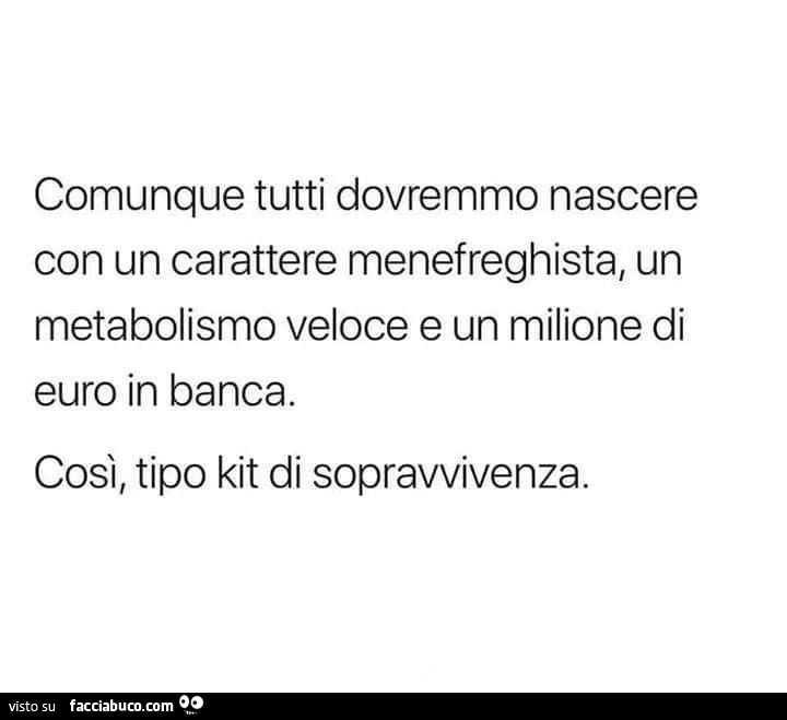 Comunque tutti dovremmo nascere con un carattere menefreghista, un metabolismo veloce e 1 milione di euro in banca. Così, tipo kit di sopravvivenza